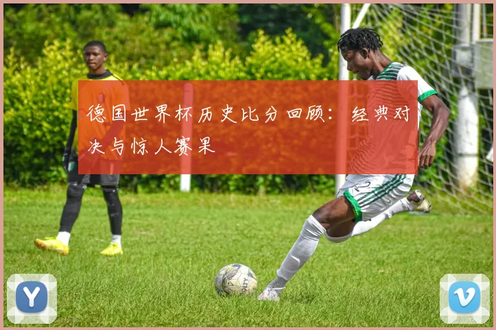 德国世界杯历史比分回顾：经典对决与惊人赛果