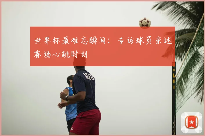 世界杯最难忘瞬间：专访球员亲述赛场心跳时刻