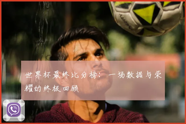 世界杯最终比分榜：一场数据与荣耀的终极回顾