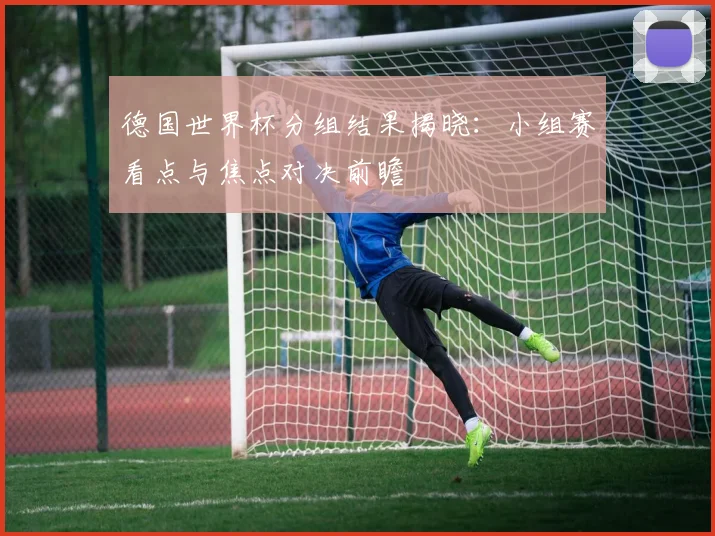 德国世界杯分组结果揭晓：小组赛看点与焦点对决前瞻