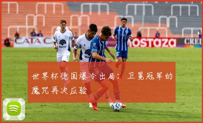 世界杯德国爆冷出局：卫冕冠军的魔咒再次应验