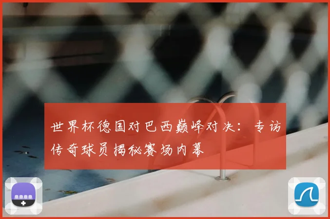 世界杯德国对巴西巅峰对决：专访传奇球员揭秘赛场内幕