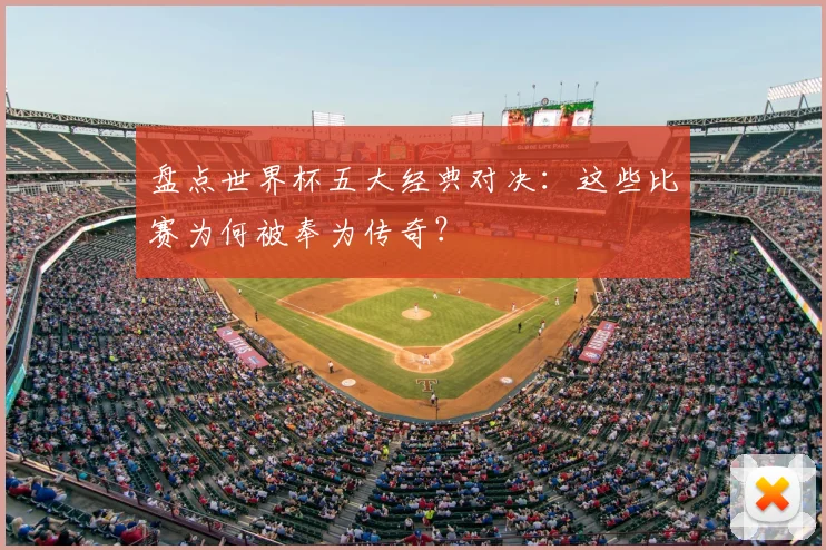 盘点世界杯五大经典对决：这些比赛为何被奉为传奇？