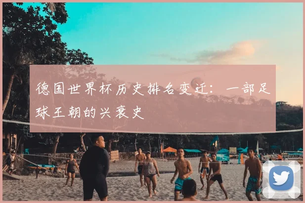 德国世界杯历史排名变迁：一部足球王朝的兴衰史