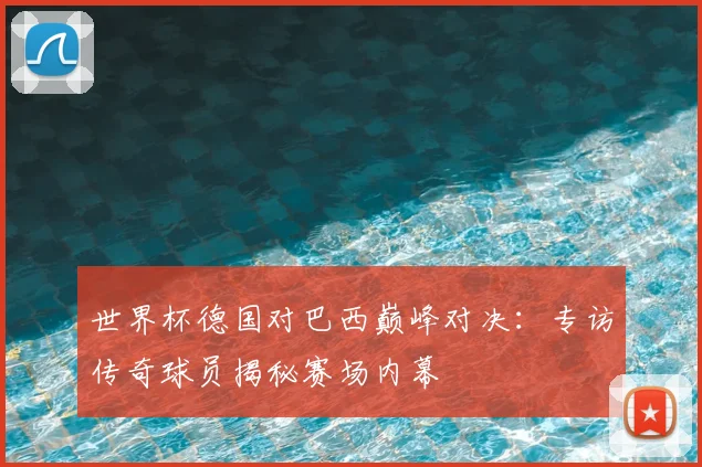 世界杯德国对巴西巅峰对决：专访传奇球员揭秘赛场内幕