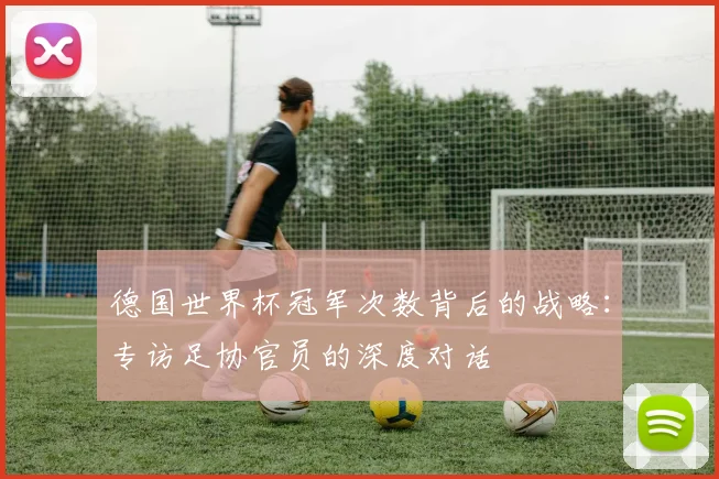 德国世界杯冠军次数背后的战略：专访足协官员的深度对话