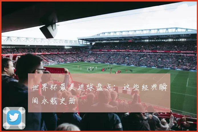 世界杯最美进球盘点：这些经典瞬间永载史册