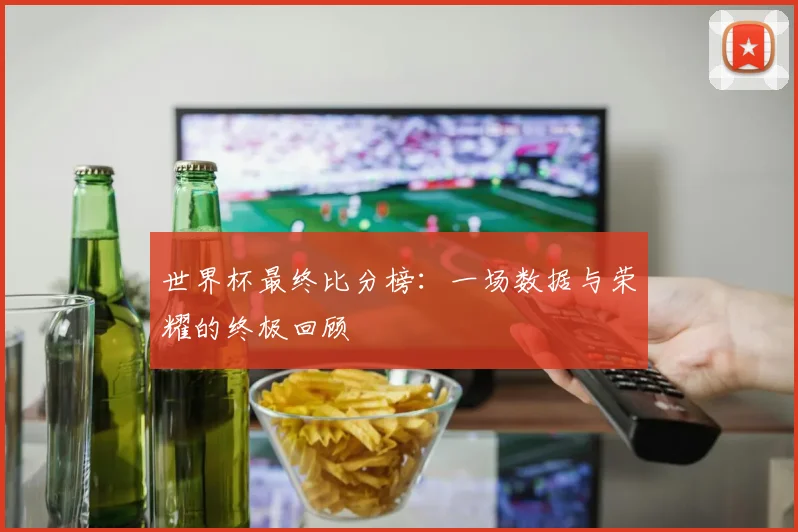 世界杯最终比分榜：一场数据与荣耀的终极回顾