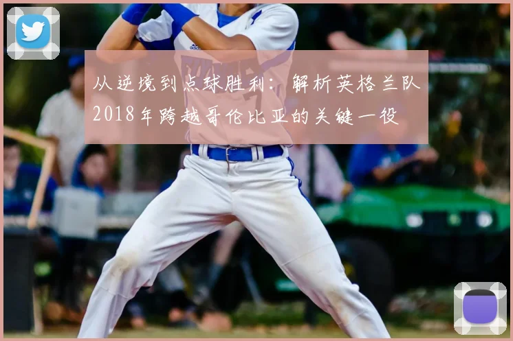 从逆境到点球胜利：解析英格兰队2018年跨越哥伦比亚的关键一役