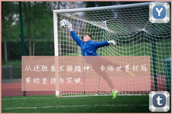 从连胜看女排精神：专访世界杯冠军的坚持与突破