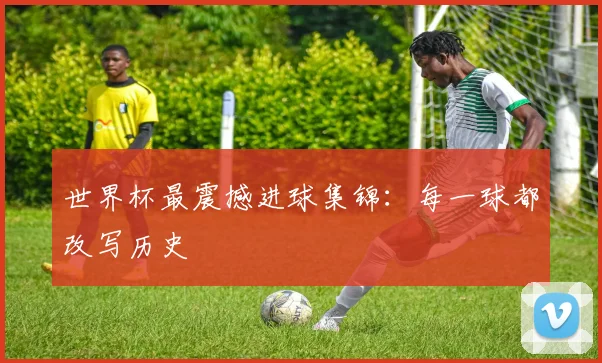 世界杯最震撼进球集锦：每一球都改写历史