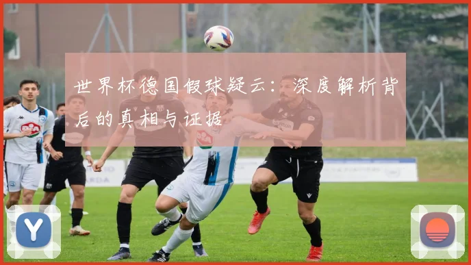 世界杯德国假球疑云：深度解析背后的真相与证据