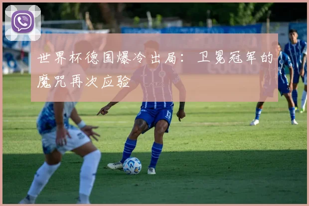 世界杯德国爆冷出局:卫冕冠军的魔咒再次应验