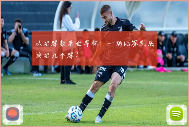 从进球数看世界杯：一场比赛到底该进几个球？