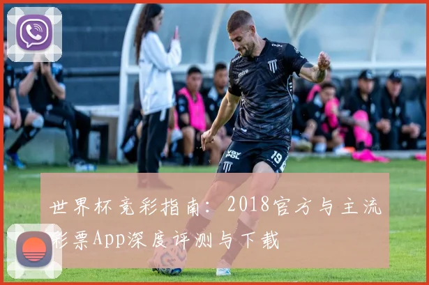 世界杯竞彩指南：2018官方与主流彩票App深度评测与下载